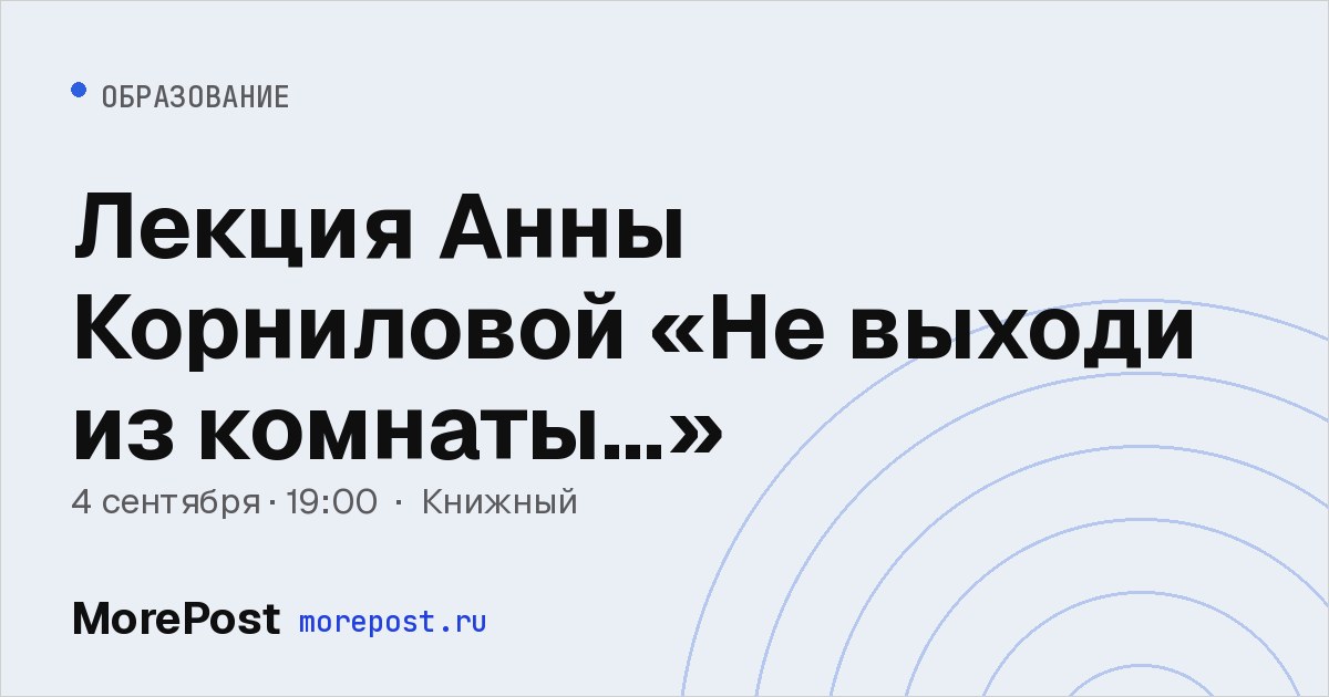 Афиша «Лекция Анны Корниловой «Не выходи из комнаты...»»