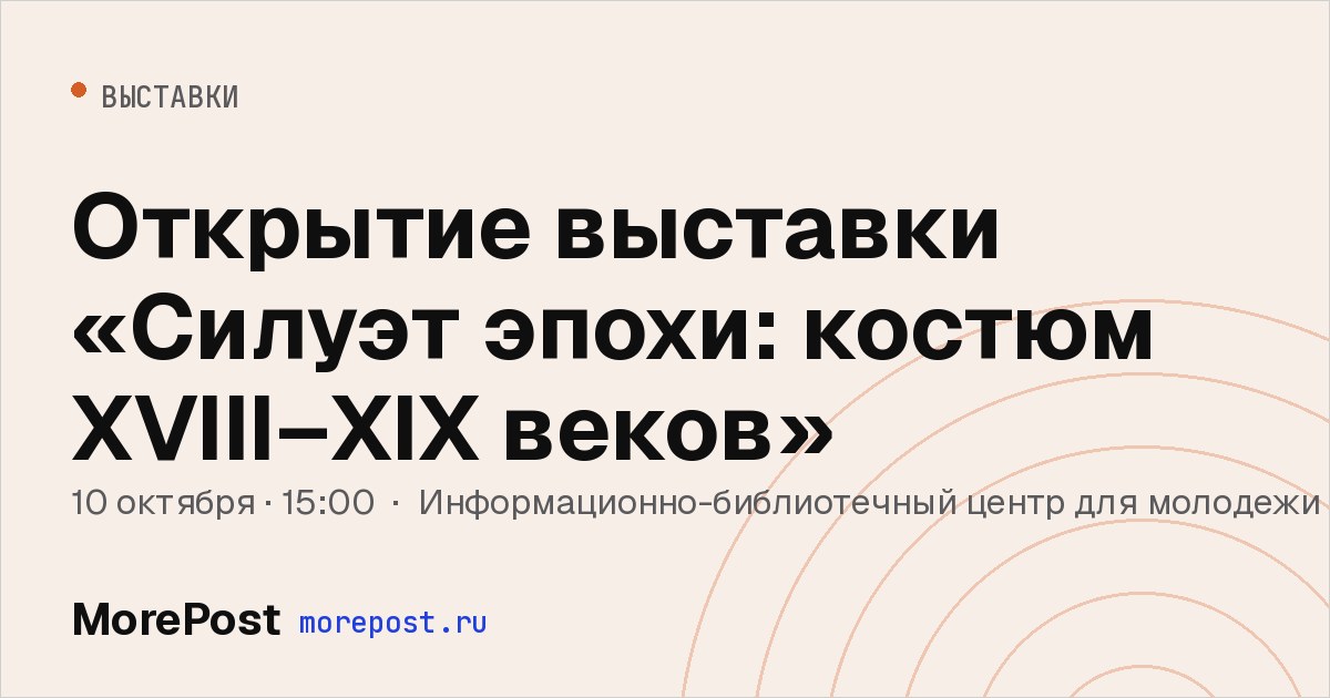 Афиша «Открытие выставки «Силуэт эпохи: костюм XVIII–XIX веков»»